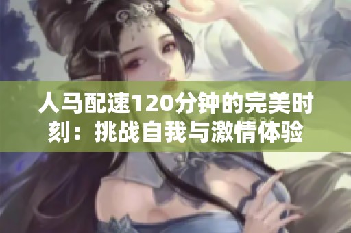 人马配速120分钟的完美时刻：挑战自我与激情体验