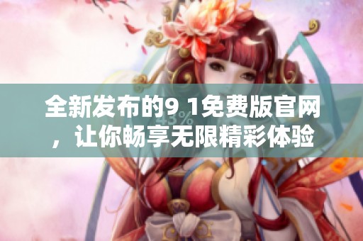 全新发布的9 1免费版官网，让你畅享无限精彩体验
