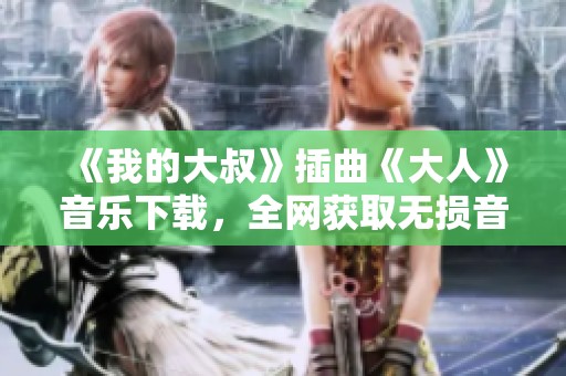 《我的大叔》插曲《大人》音乐下载，全网获取无损音频指南