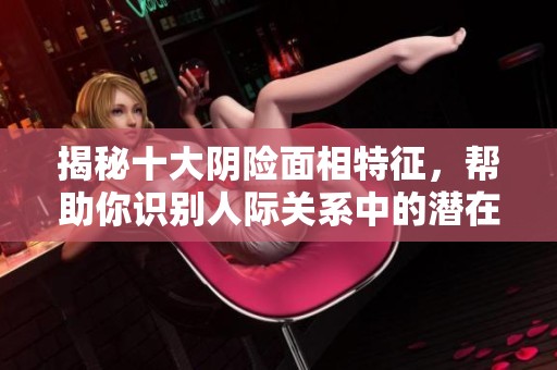 揭秘十大阴险面相特征，帮助你识别人际关系中的潜在威胁