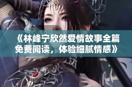 《林峰宁欣然爱情故事全篇免费阅读，体验细腻情感》