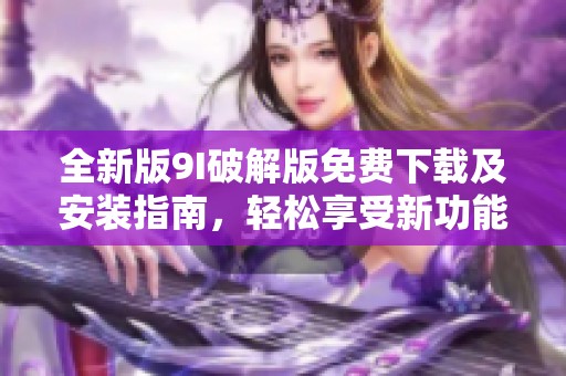 全新版9I破解版免费下载及安装指南，轻松享受新功能