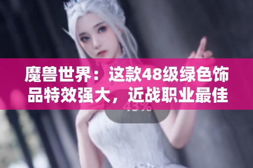 魔兽世界：这款48级绿色饰品特效强大，近战职业最佳选择揭秘