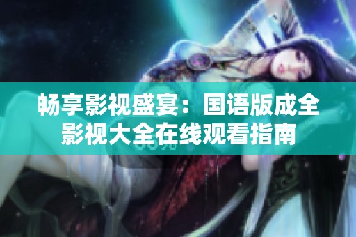 畅享影视盛宴：国语版成全影视大全在线观看指南