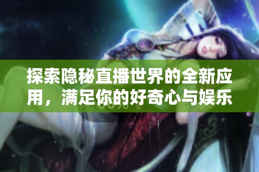 探索隐秘直播世界的全新应用，满足你的好奇心与娱乐需求