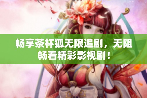 畅享茶杯狐无限追剧，无阻畅看精彩影视剧！