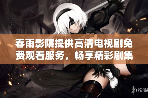 春雨影院提供高清电视剧免费观看服务，畅享精彩剧集体验