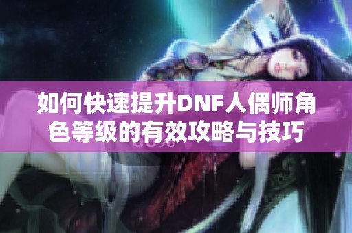 如何快速提升DNF人偶师角色等级的有效攻略与技巧