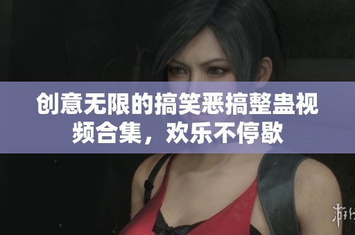 创意无限的搞笑恶搞整蛊视频合集，欢乐不停歇