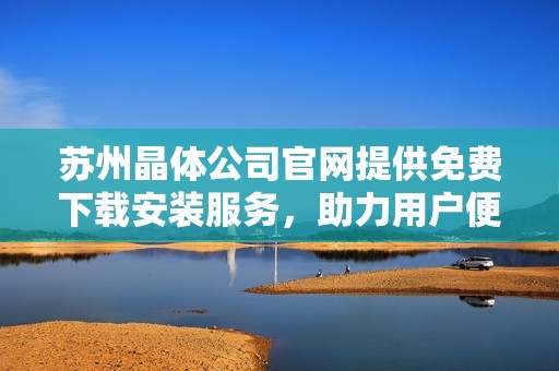 苏州晶体公司官网提供免费下载安装服务，助力用户便捷体验