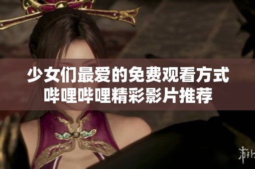 少女们最爱的免费观看方式哔哩哔哩精彩影片推荐