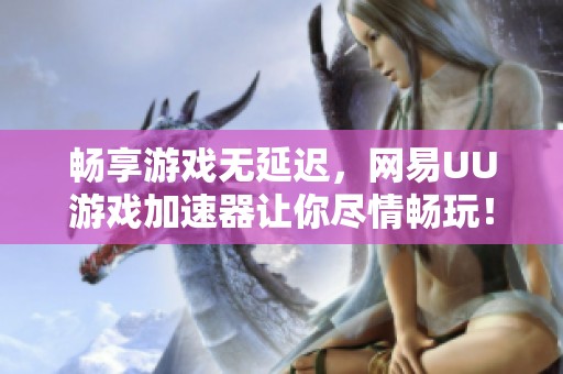 畅享游戏无延迟，网易UU游戏加速器让你尽情畅玩！