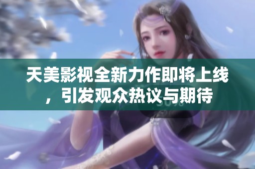 天美影视全新力作即将上线，引发观众热议与期待