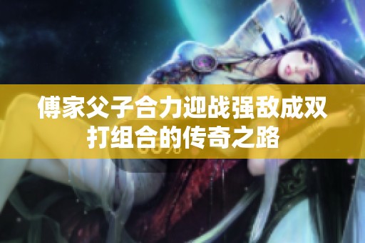 傅家父子合力迎战强敌成双打组合的传奇之路