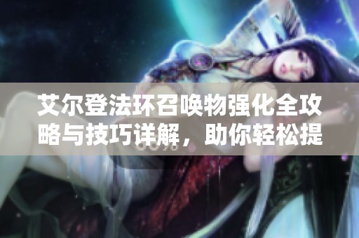 艾尔登法环召唤物强化全攻略与技巧详解，助你轻松提升战斗力
