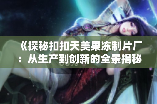 《探秘扣扣天美果冻制片厂：从生产到创新的全景揭秘》