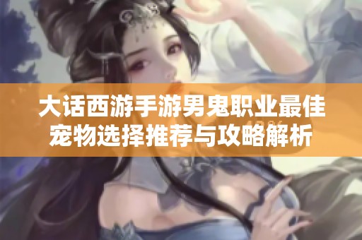 大话西游手游男鬼职业最佳宠物选择推荐与攻略解析