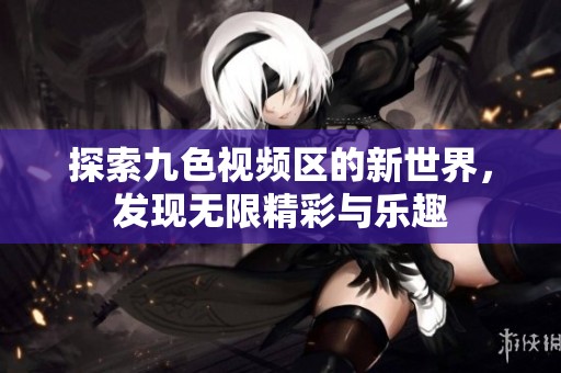 探索九色视频区的新世界，发现无限精彩与乐趣