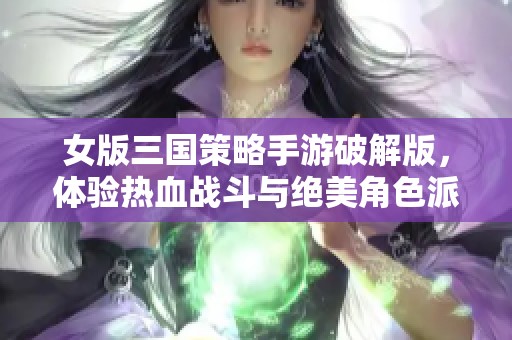 女版三国策略手游破解版，体验热血战斗与绝美角色派对