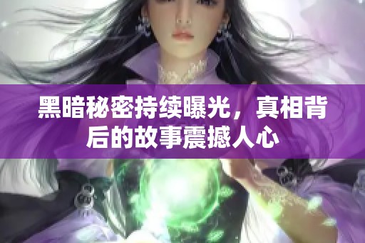 黑暗秘密持续曝光，真相背后的故事震撼人心