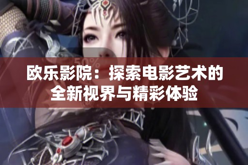 欧乐影院：探索电影艺术的全新视界与精彩体验