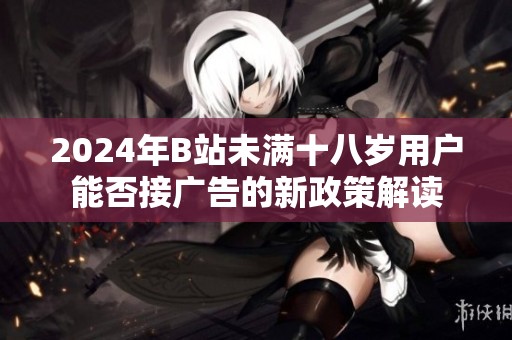 2024年B站未满十八岁用户能否接广告的新政策解读