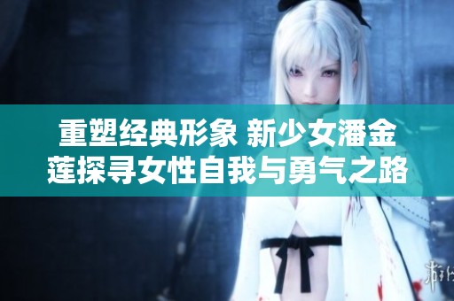 重塑经典形象 新少女潘金莲探寻女性自我与勇气之路