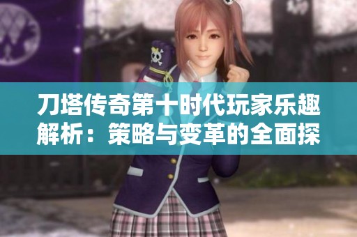 刀塔传奇第十时代玩家乐趣解析：策略与变革的全面探讨与分享