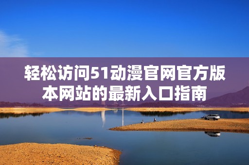 轻松访问51动漫官网官方版本网站的最新入口指南