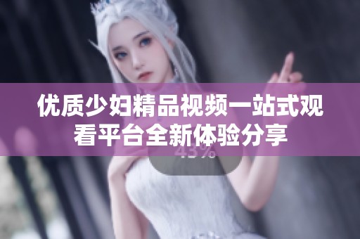 优质少妇精品视频一站式观看平台全新体验分享