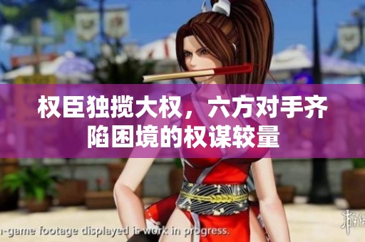 权臣独揽大权，六方对手齐陷困境的权谋较量