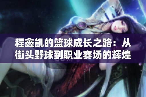 程鑫凯的篮球成长之路：从街头野球到职业赛场的辉煌旅程
