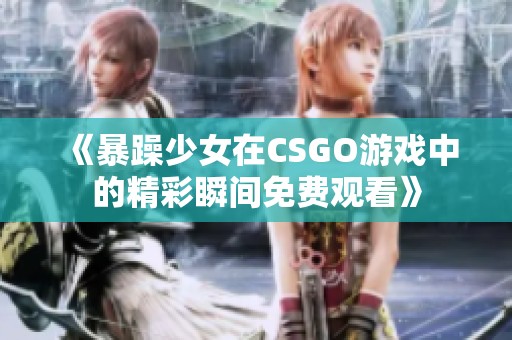 《暴躁少女在CSGO游戏中的精彩瞬间免费观看》
