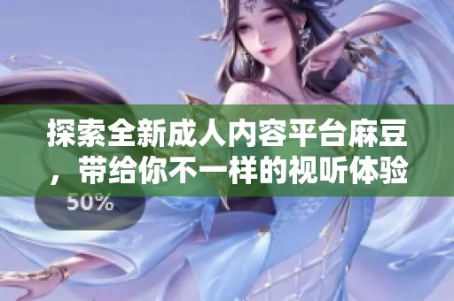探索全新成人内容平台麻豆，带给你不一样的视听体验