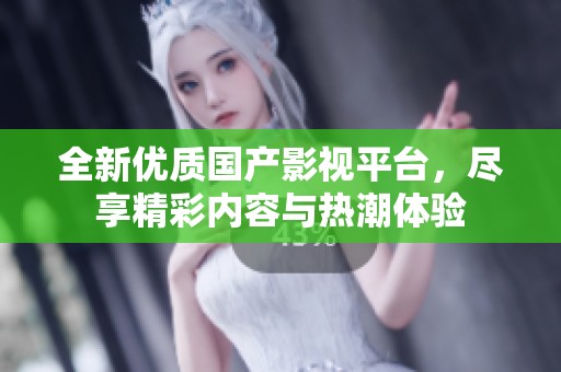 全新优质国产影视平台，尽享精彩内容与热潮体验