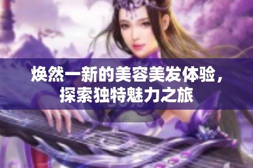 焕然一新的美容美发体验，探索独特魅力之旅