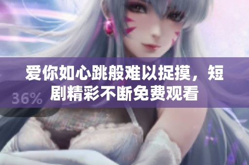 爱你如心跳般难以捉摸，短剧精彩不断免费观看