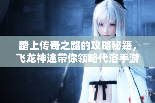 踏上传奇之路的攻略秘籍，飞龙神途带你领略代洛手游的魅力与挑战