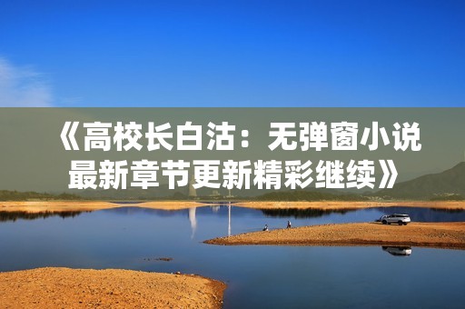《高校长白沽：无弹窗小说最新章节更新精彩继续》