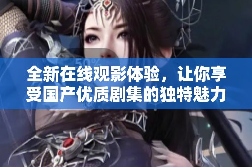 全新在线观影体验，让你享受国产优质剧集的独特魅力
