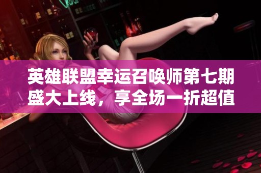 英雄联盟幸运召唤师第七期盛大上线，享全场一折超值优惠活动！