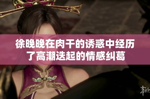 徐晚晚在肉干的诱惑中经历了高潮迭起的情感纠葛