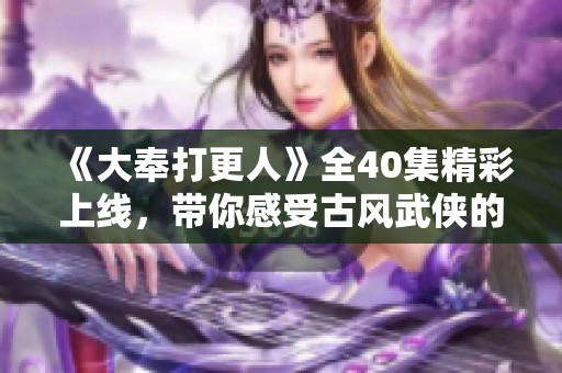 《大奉打更人》全40集精彩上线，带你感受古风武侠的魅力！