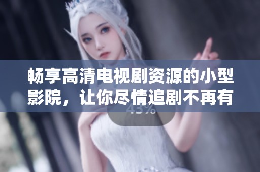 畅享高清电视剧资源的小型影院，让你尽情追剧不再有烦恼