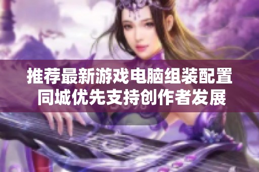 推荐最新游戏电脑组装配置 同城优先支持创作者发展