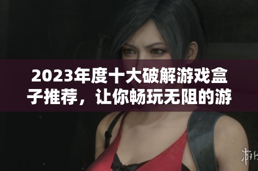 2023年度十大破解游戏盒子推荐，让你畅玩无阻的游戏体验