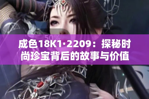 成色18K1·2209：探秘时尚珍宝背后的故事与价值