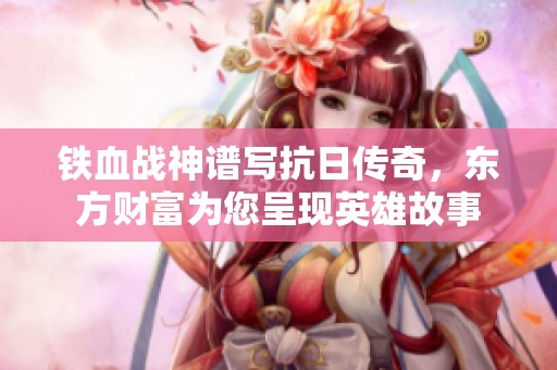铁血战神谱写抗日传奇，东方财富为您呈现英雄故事