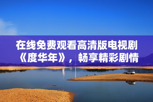 在线免费观看高清版电视剧《度华年》，畅享精彩剧情与演员表演
