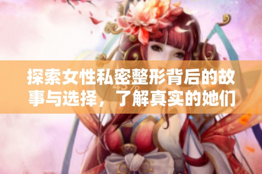 探索女性私密整形背后的故事与选择，了解真实的她们